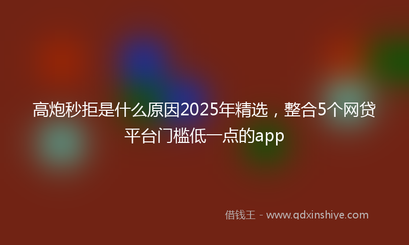 高炮秒拒是什么原因2025年精选，整合5个网贷平台门槛低一点的app
