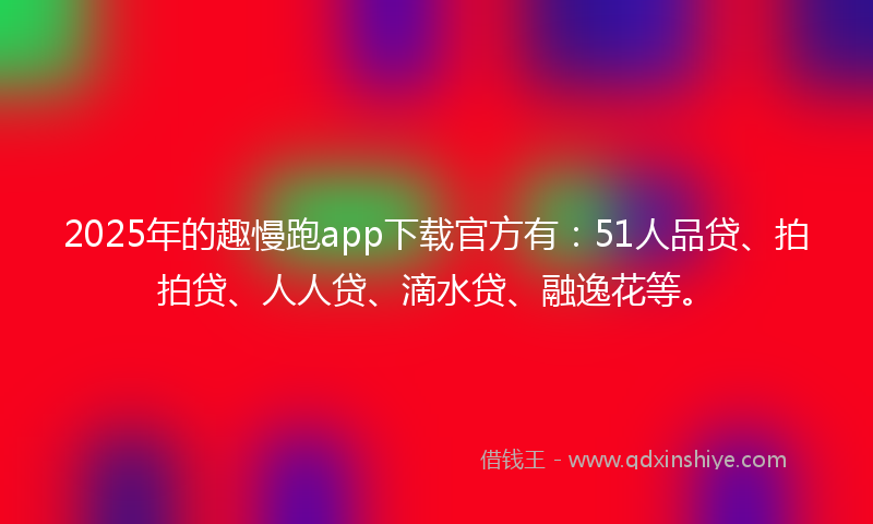 2025年的趣慢跑app下载官方有：51人品贷、拍拍贷、人人贷、滴水贷、融逸花等。
