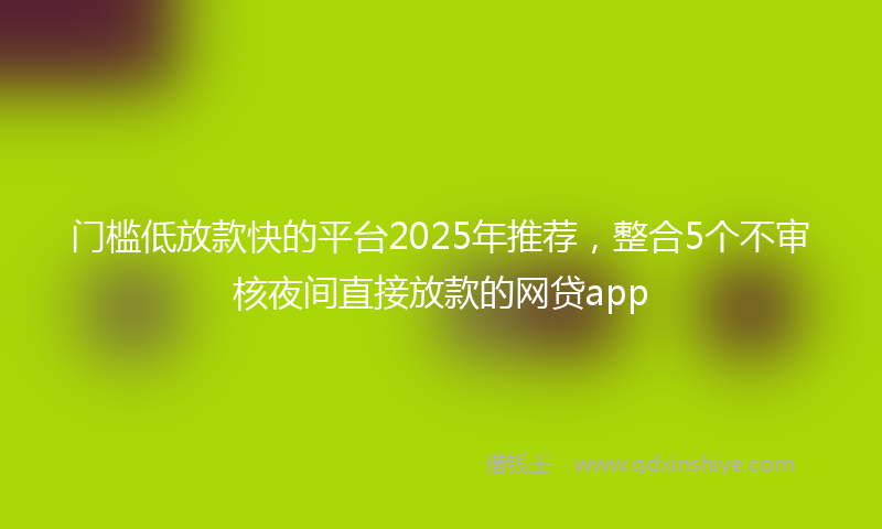 门槛低放款快的平台2025年推荐，整合5个不审核夜间直接放款的网贷app