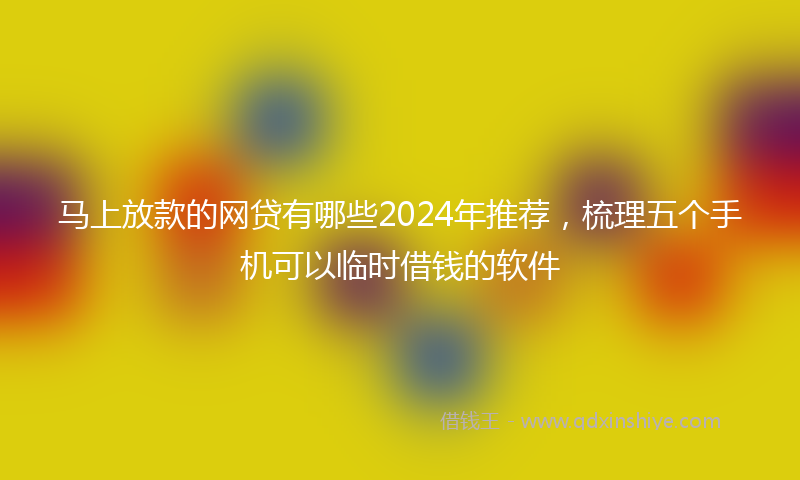 马上放款的网贷有哪些2024年推荐，梳理五个手机可以临时借钱的软件