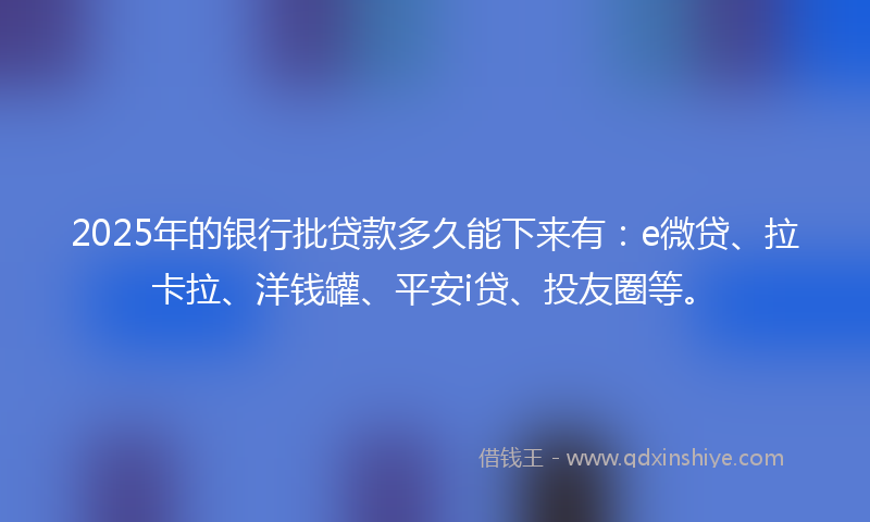 2025年的银行批贷款多久能下来有：e微贷、拉卡拉、洋钱罐、平安i贷、投友圈等。