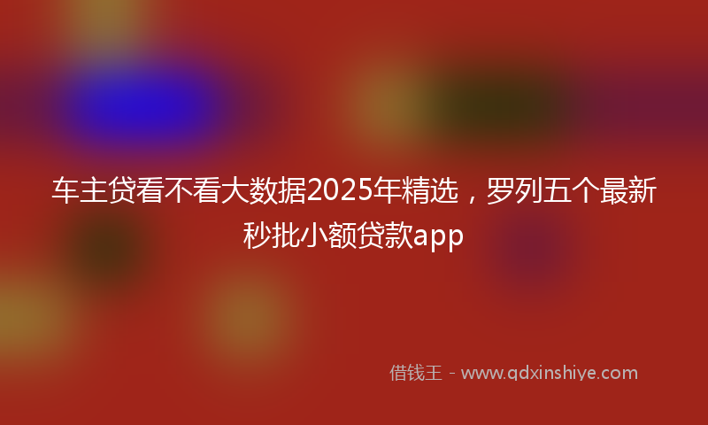 车主贷看不看大数据2025年精选，罗列五个最新秒批小额贷款app