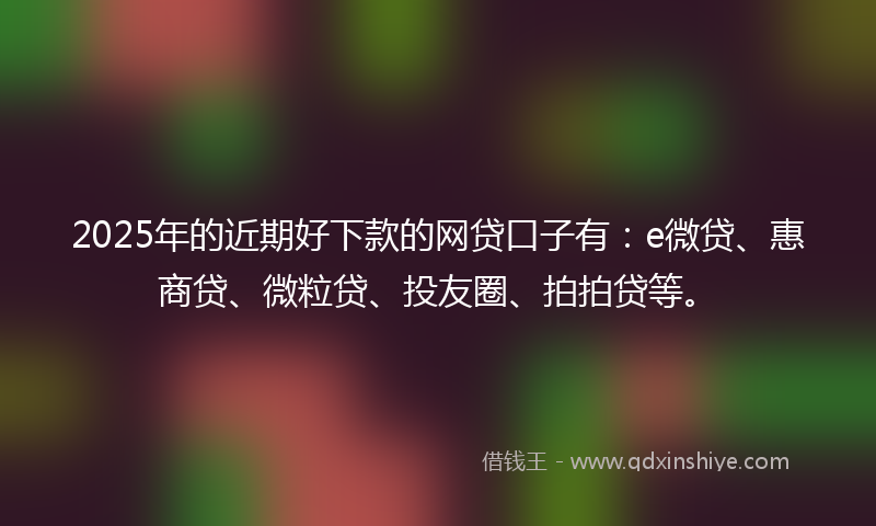 2025年的近期好下款的网贷口子有：e微贷、惠商贷、微粒贷、投友圈、拍拍贷等。