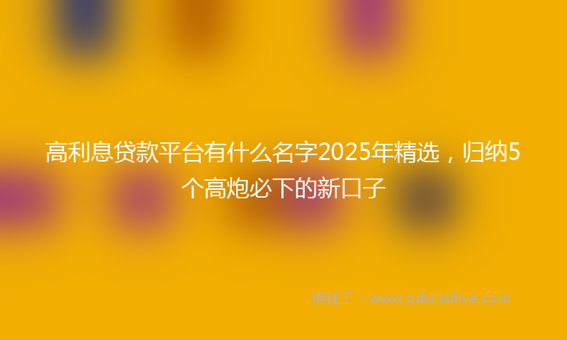 高利息贷款平台有什么名字2025年精选，归纳5个高炮必下的新口子