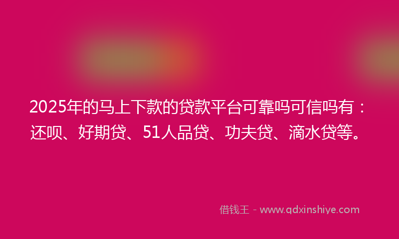 2025年的马上下款的贷款平台可靠吗可信吗有：还呗、好期贷、51人品贷、功夫贷、滴水贷等。