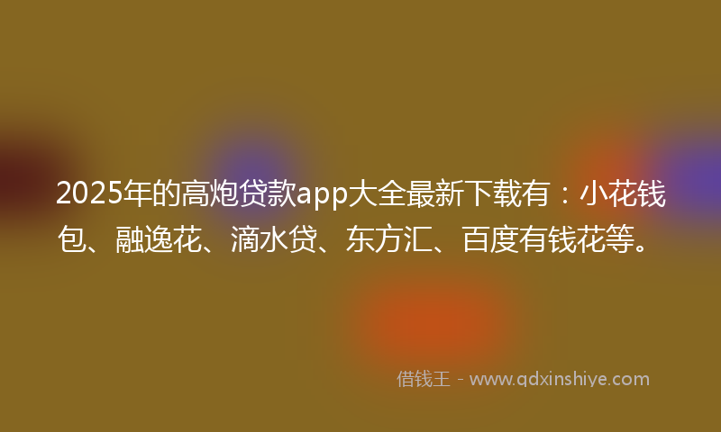 2025年的高炮贷款app大全最新下载有：小花钱包、融逸花、滴水贷、东方汇、百度有钱花等。