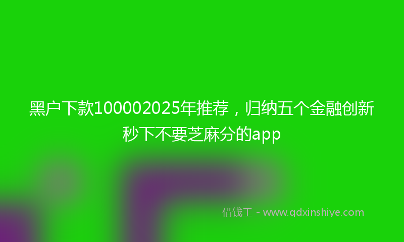 黑户下款100002025年推荐，归纳五个金融创新秒下不要芝麻分的app