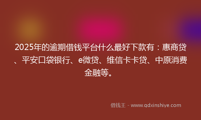 2025年的逾期借钱平台什么最好下款有：惠商贷、平安口袋银行、e微贷、维信卡卡贷、中原消费金融等。