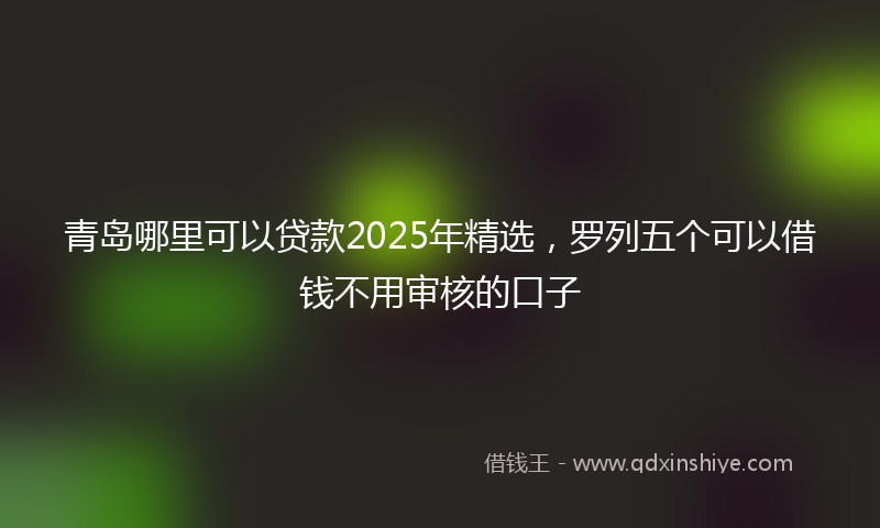 青岛哪里可以贷款2025年精选，罗列五个可以借钱不用审核的口子