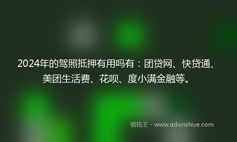 2024年的驾照抵押有用吗有：团贷网、快贷通、美团生活费、花呗、度小满金融等。