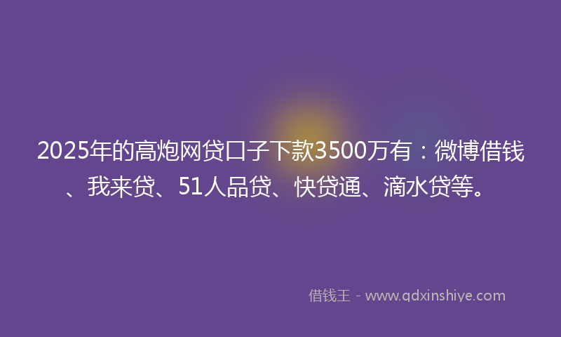 2025年的高炮网贷口子下款3500万有：微博借钱、我来贷、51人品贷、快贷通、滴水贷等。