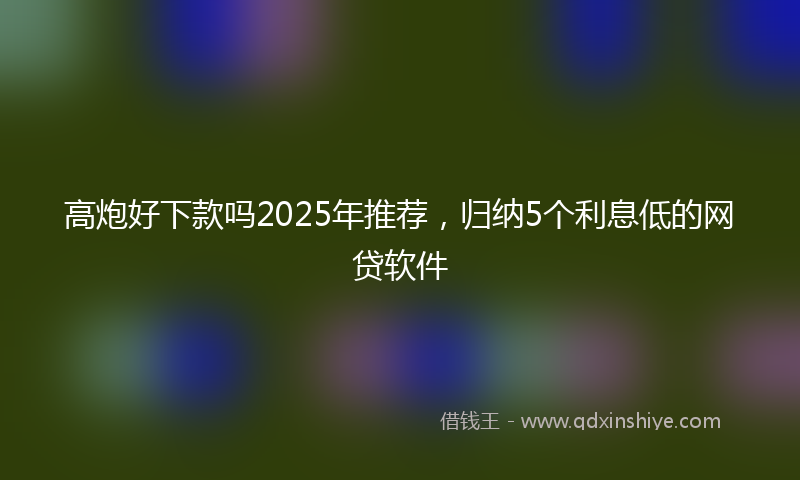 高炮好下款吗2025年推荐，归纳5个利息低的网贷软件