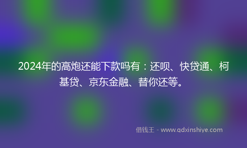 2024年的高炮还能下款吗有：还呗、快贷通、柯基贷、京东金融、替你还等。