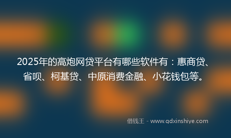 2025年的高炮网贷平台有哪些软件有：惠商贷、省呗、柯基贷、中原消费金融、小花钱包等。