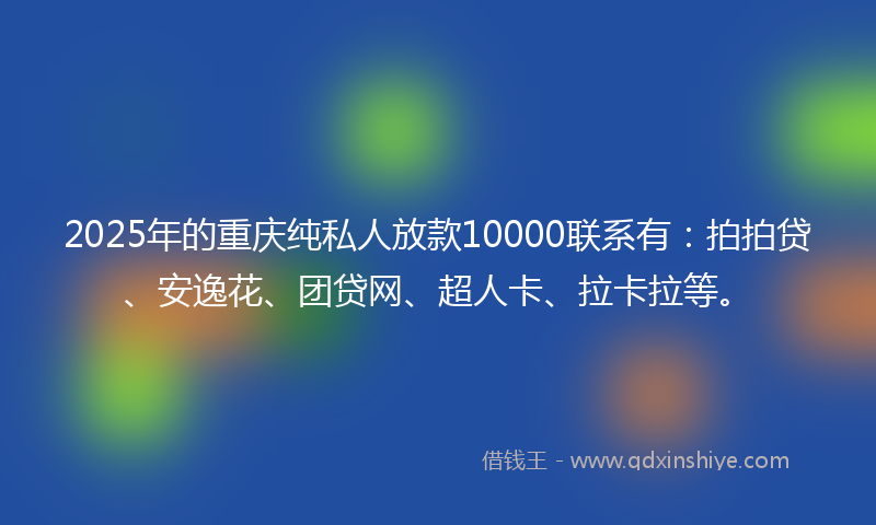 2025年的重庆纯私人放款10000联系有：拍拍贷、安逸花、团贷网、超人卡、拉卡拉等。