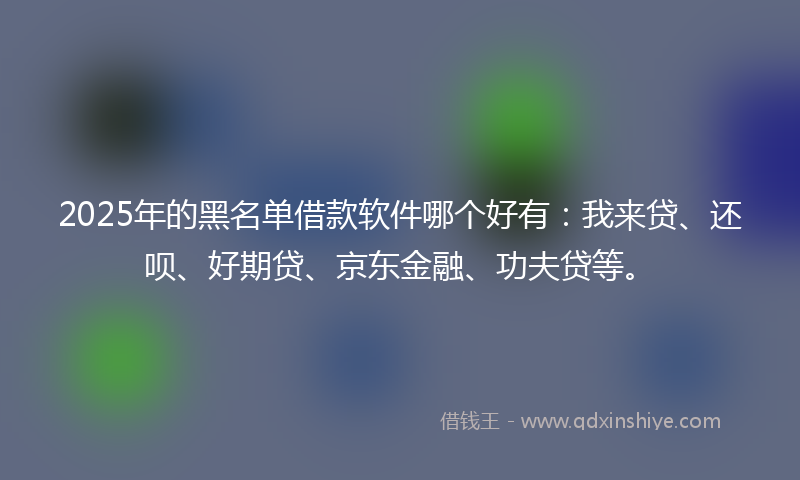 2025年的黑名单借款软件哪个好有：我来贷、还呗、好期贷、京东金融、功夫贷等。