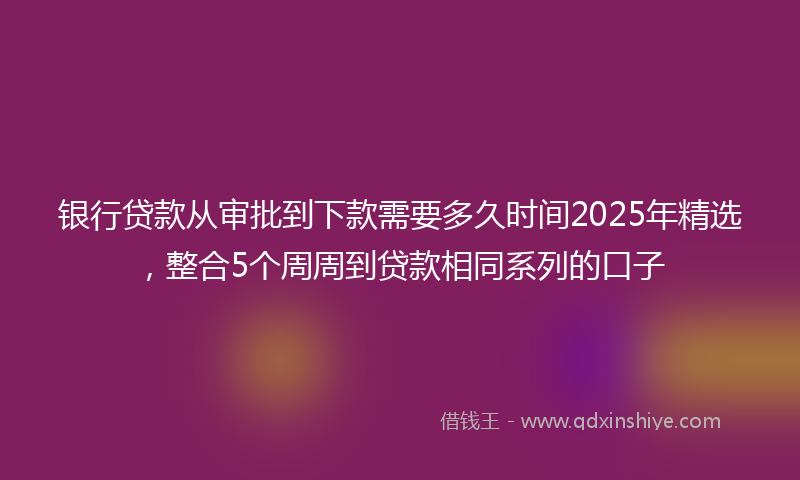 银行贷款从审批到下款需要多久时间2025年精选，整合5个周周到贷款相同系列的口子