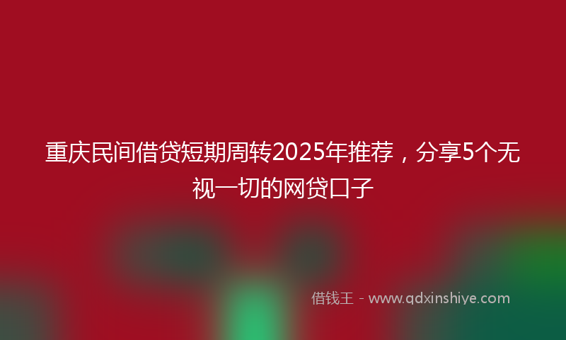 重庆民间借贷短期周转2025年推荐，分享5个无视一切的网贷口子