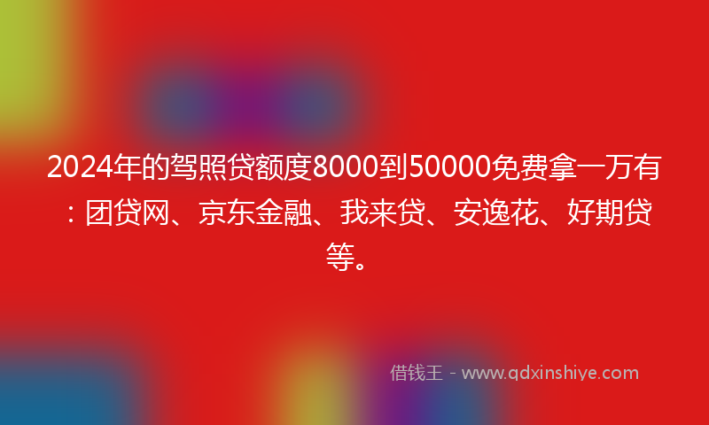 2024年的驾照贷额度8000到50000免费拿一万有：团贷网、京东金融、我来贷、安逸花、好期贷等。