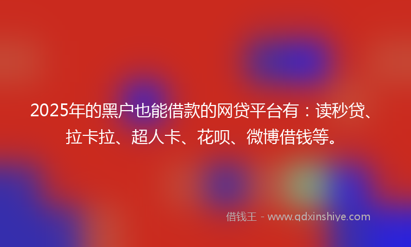 2025年的黑户也能借款的网贷平台有：读秒贷、拉卡拉、超人卡、花呗、微博借钱等。