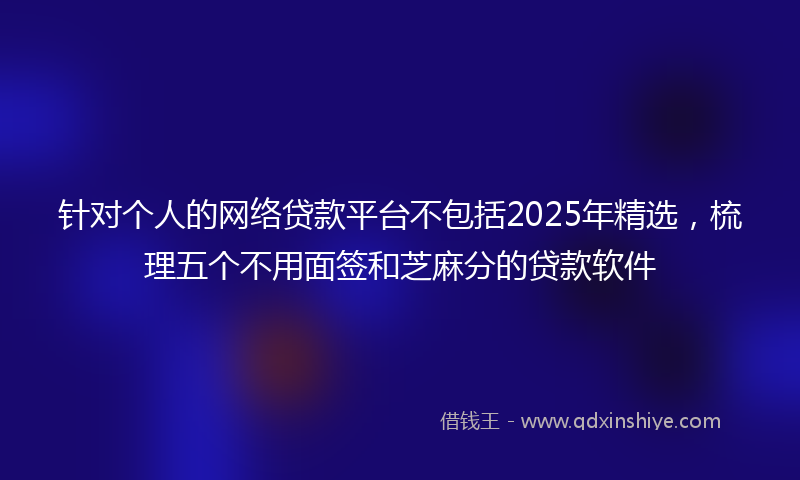针对个人的网络贷款平台不包括2025年精选，梳理五个不用面签和芝麻分的贷款软件