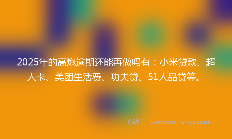 2025年的高炮逾期还能再做吗有：小米贷款、超人卡、美团生活费、功夫贷、51人品贷等。