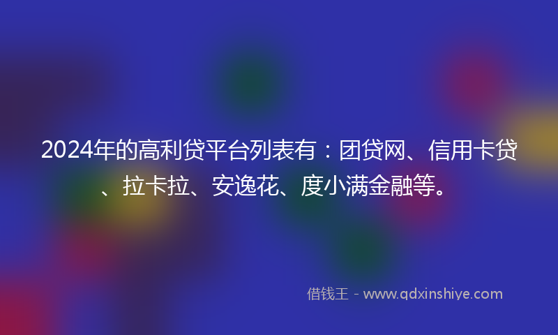 2024年的高利贷平台列表有：团贷网、信用卡贷、拉卡拉、安逸花、度小满金融等。