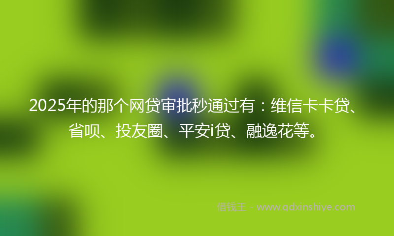 2025年的那个网贷审批秒通过有：维信卡卡贷、省呗、投友圈、平安i贷、融逸花等。