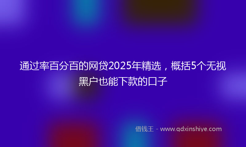 通过率百分百的网贷2025年精选，概括5个无视黑户也能下款的口子