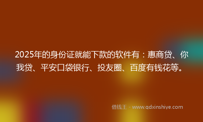 2025年的身份证就能下款的软件有：惠商贷、你我贷、平安口袋银行、投友圈、百度有钱花等。