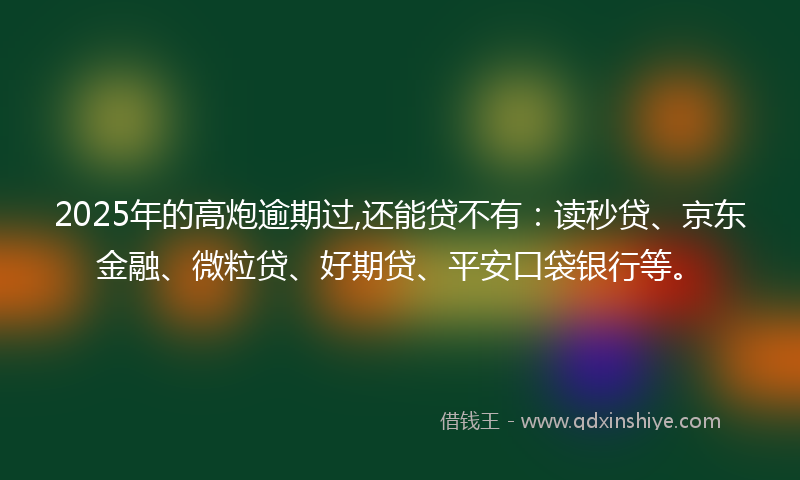 2025年的高炮逾期过,还能贷不有：读秒贷、京东金融、微粒贷、好期贷、平安口袋银行等。