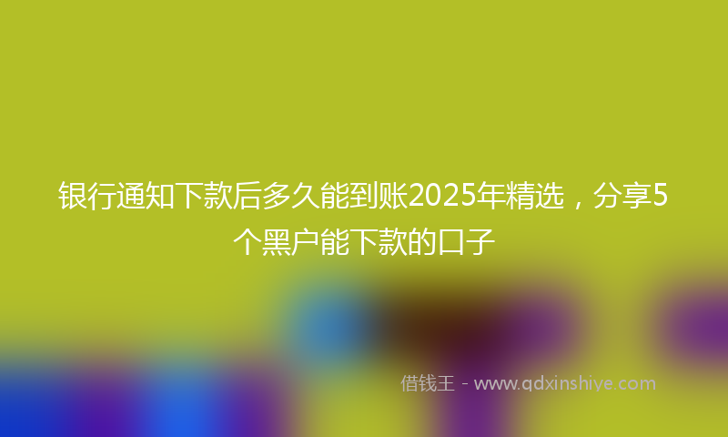 银行通知下款后多久能到账2025年精选，分享5个黑户能下款的口子