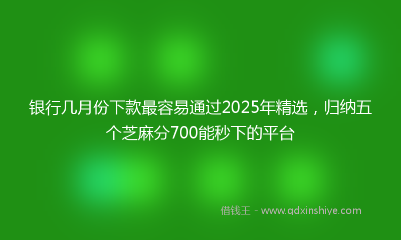 银行几月份下款最容易通过2025年精选，归纳五个芝麻分700能秒下的平台