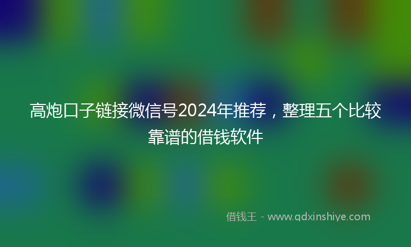 高炮口子链接微信号2024年推荐，整理五个比较靠谱的借钱软件