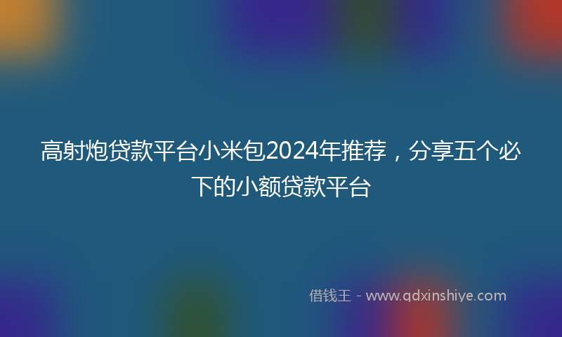 高射炮贷款平台小米包2024年推荐，分享五个必下的小额贷款平台
