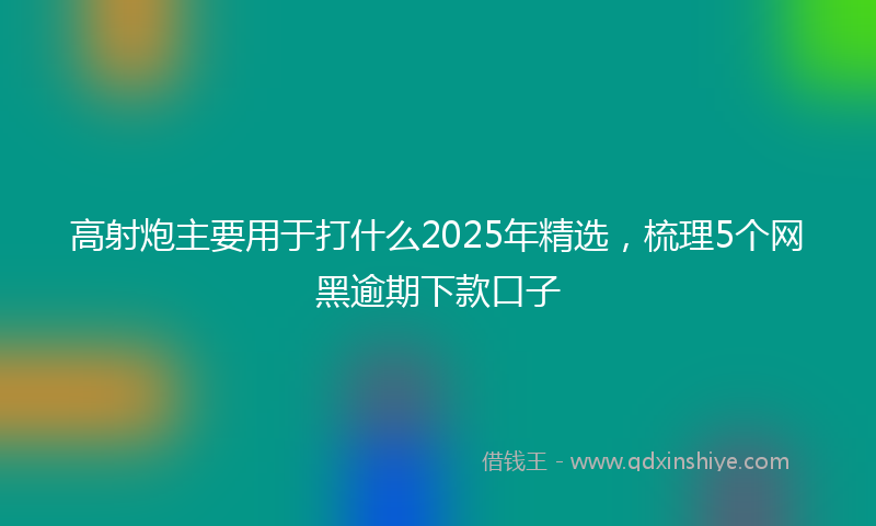 高射炮主要用于打什么2025年精选，梳理5个网黑逾期下款口子