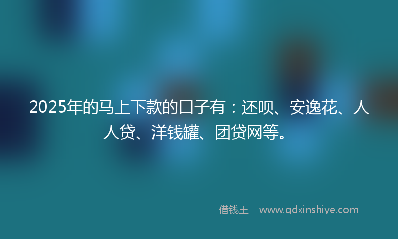 2025年的马上下款的口子有：还呗、安逸花、人人贷、洋钱罐、团贷网等。