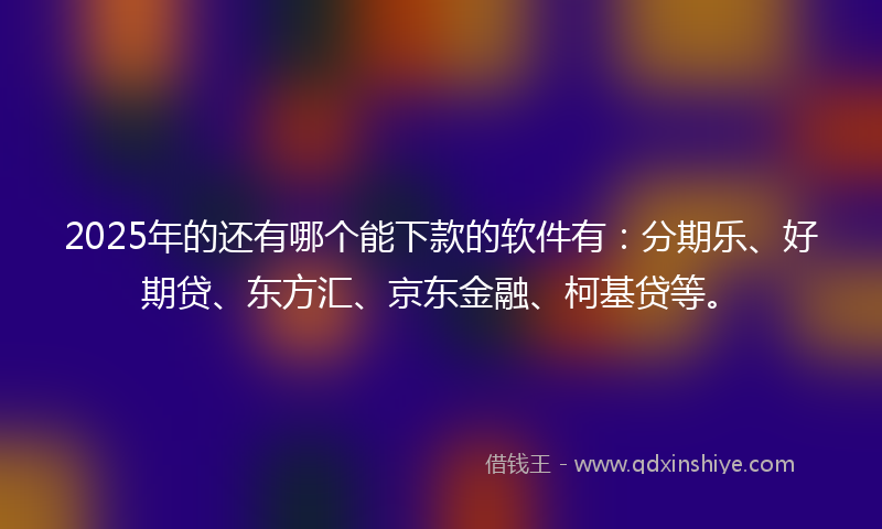 2025年的还有哪个能下款的软件有：分期乐、好期贷、东方汇、京东金融、柯基贷等。