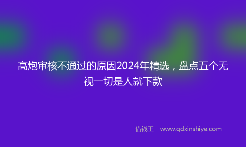 高炮审核不通过的原因2024年精选，盘点五个无视一切是人就下款
