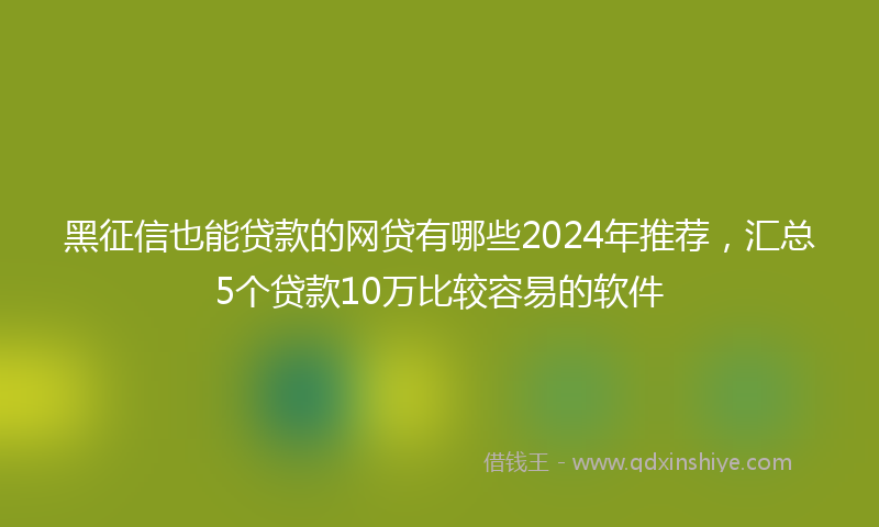 黑征信也能贷款的网贷有哪些2024年推荐，汇总5个贷款10万比较容易的软件