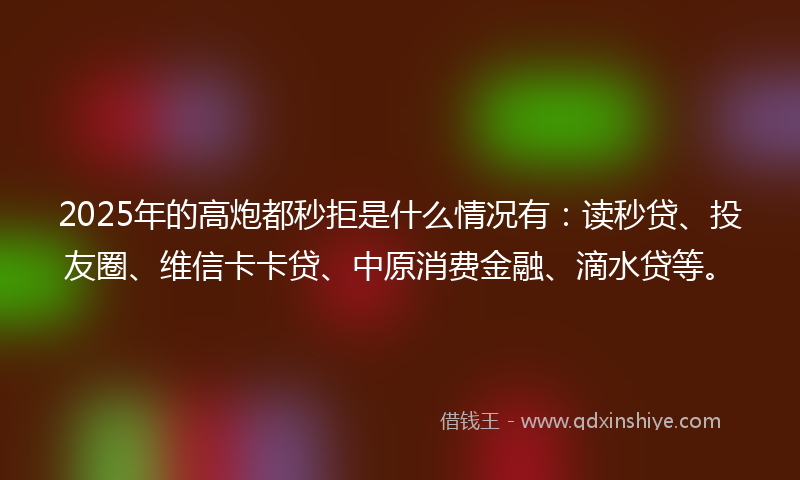 2025年的高炮都秒拒是什么情况有：读秒贷、投友圈、维信卡卡贷、中原消费金融、滴水贷等。