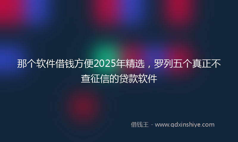 那个软件借钱方便2025年精选，罗列五个真正不查征信的贷款软件