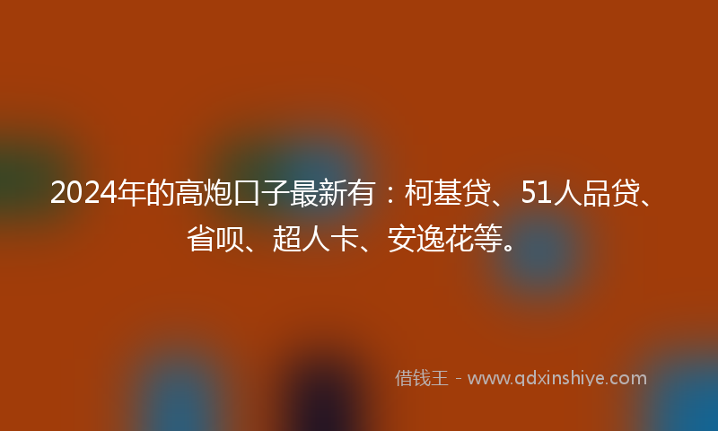 2024年的高炮口子最新有：柯基贷、51人品贷、省呗、超人卡、安逸花等。