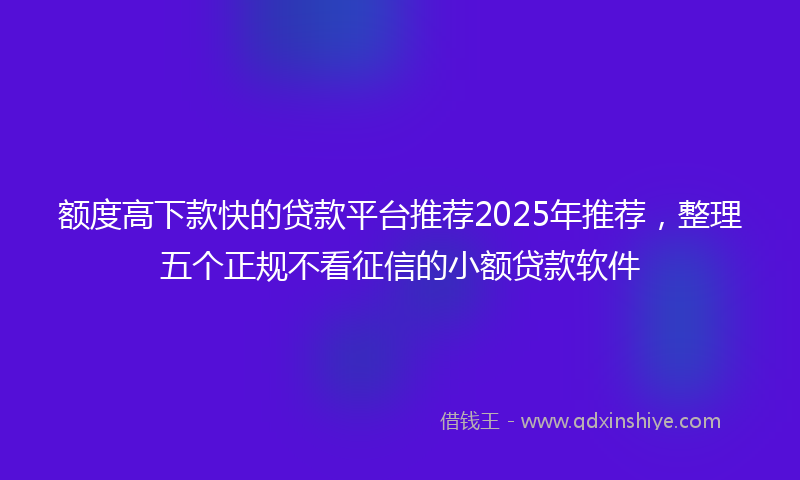 额度高下款快的贷款平台推荐2025年推荐，整理五个正规不看征信的小额贷款软件