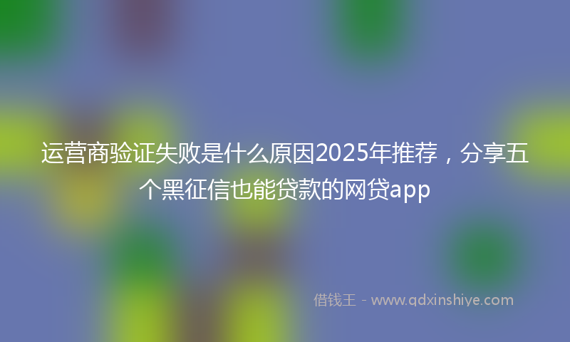 运营商验证失败是什么原因2025年推荐，分享五个黑征信也能贷款的网贷app