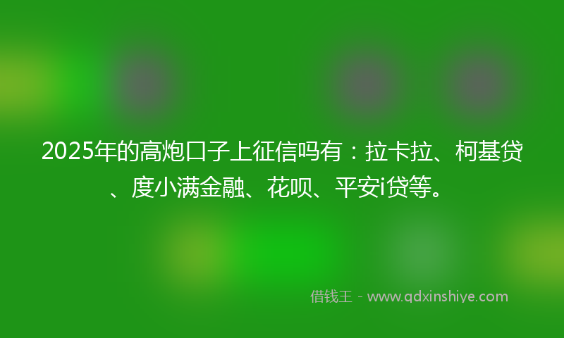 2025年的高炮口子上征信吗有：拉卡拉、柯基贷、度小满金融、花呗、平安i贷等。