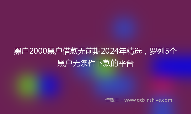 黑户2000黑户借款无前期2024年精选，罗列5个黑户无条件下款的平台