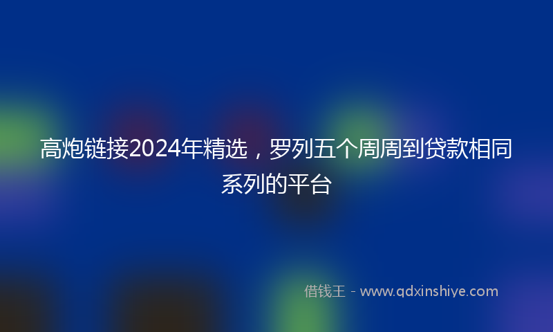 高炮链接2024年精选，罗列五个周周到贷款相同系列的平台