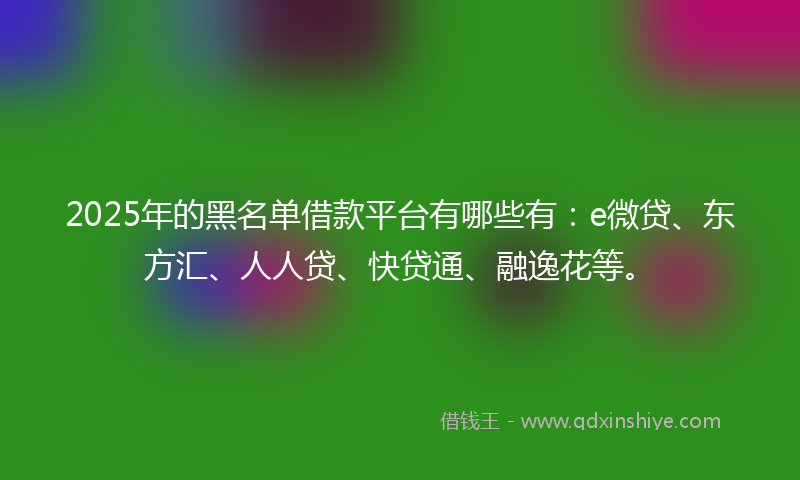 2025年的黑名单借款平台有哪些有:e微贷、东方汇、人人贷、快贷通、融逸花等。