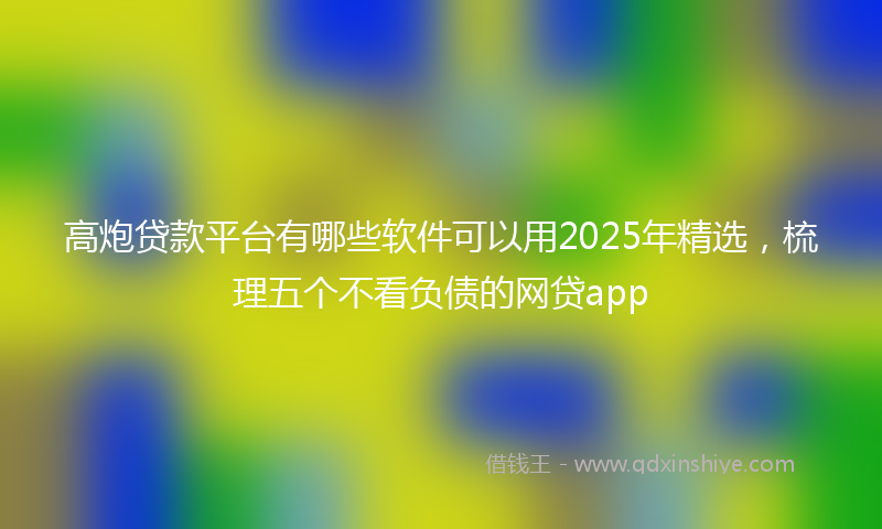 高炮贷款平台有哪些软件可以用2025年精选，梳理五个不看负债的网贷app